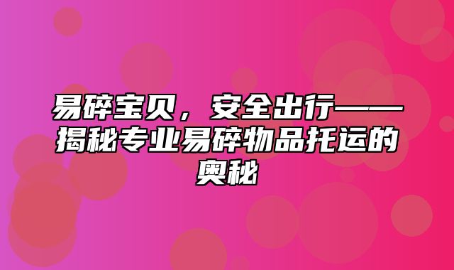 易碎宝贝，安全出行——揭秘专业易碎物品托运的奥秘