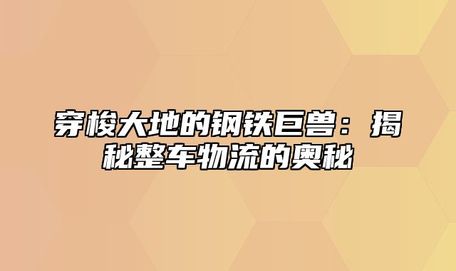 穿梭大地的钢铁巨兽：揭秘整车物流的奥秘