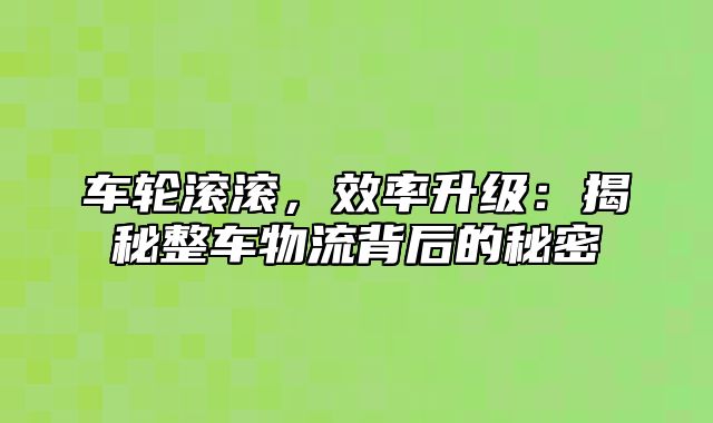 车轮滚滚，效率升级：揭秘整车物流背后的秘密