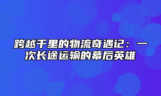 跨越千里的物流奇遇记：一次长途运输的幕后英雄