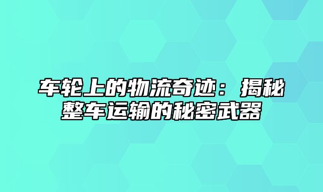 车轮上的物流奇迹：揭秘整车运输的秘密武器