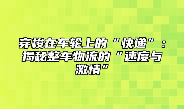 穿梭在车轮上的“快递”：揭秘整车物流的“速度与激情”