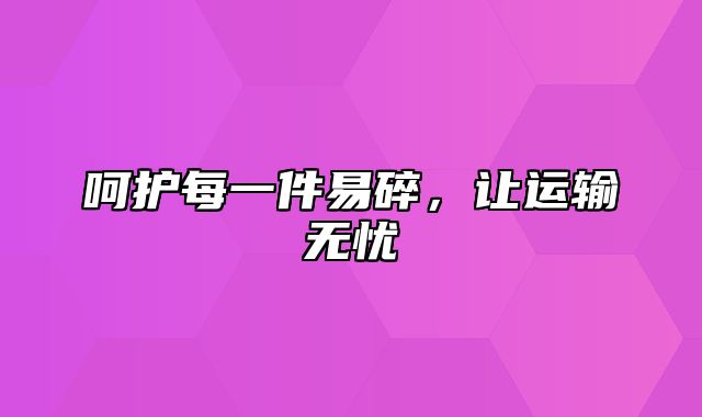 呵护每一件易碎，让运输无忧