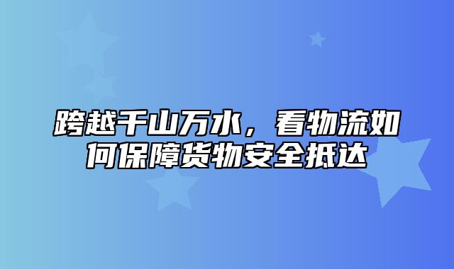 跨越千山万水，看物流如何保障货物安全抵达