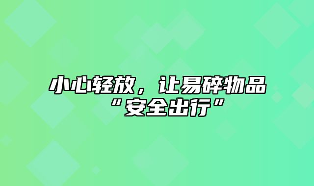 小心轻放，让易碎物品“安全出行”