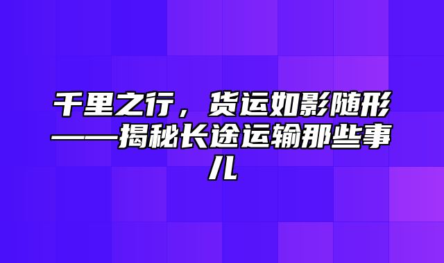 千里之行，货运如影随形——揭秘长途运输那些事儿