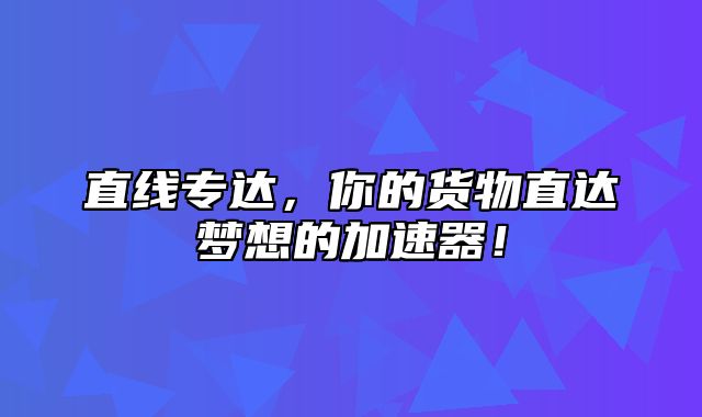 直线专达，你的货物直达梦想的加速器！