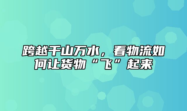 跨越千山万水，看物流如何让货物“飞”起来