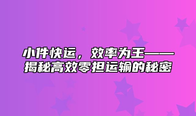 小件快运，效率为王——揭秘高效零担运输的秘密
