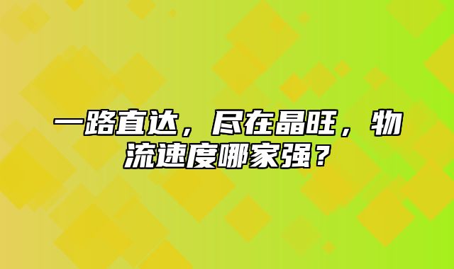 一路直达，尽在晶旺，物流速度哪家强？