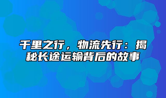 千里之行，物流先行：揭秘长途运输背后的故事