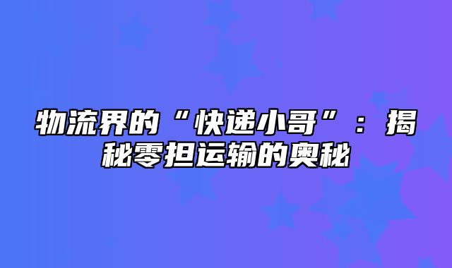 物流界的“快递小哥”：揭秘零担运输的奥秘