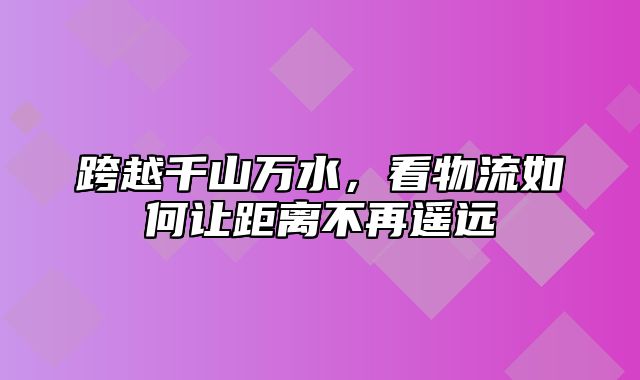 跨越千山万水，看物流如何让距离不再遥远