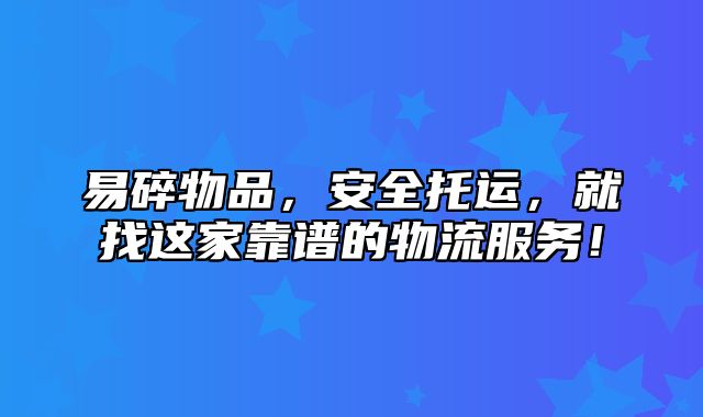 易碎物品，安全托运，就找这家靠谱的物流服务！