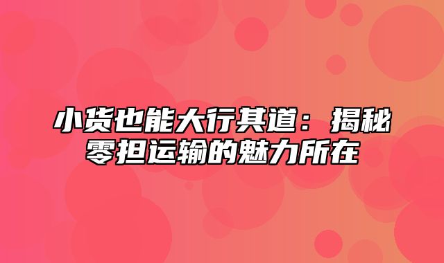 小货也能大行其道：揭秘零担运输的魅力所在