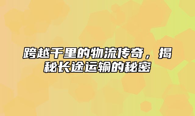 跨越千里的物流传奇，揭秘长途运输的秘密