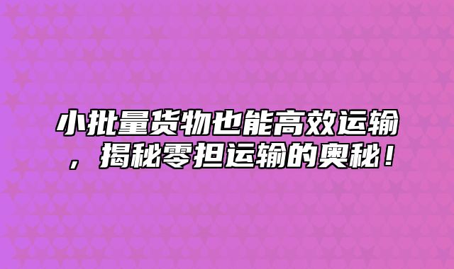 小批量货物也能高效运输，揭秘零担运输的奥秘！