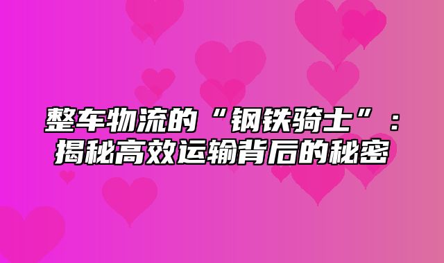 整车物流的“钢铁骑士”：揭秘高效运输背后的秘密