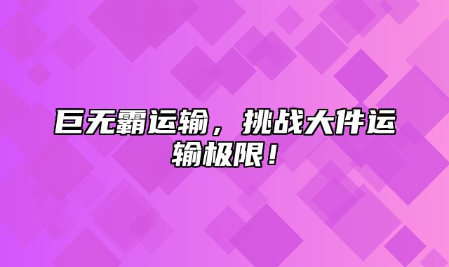 巨无霸运输，挑战大件运输极限！